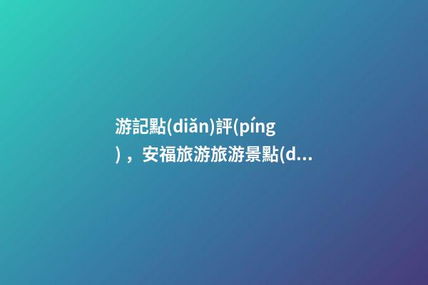 游記點(diǎn)評(píng)，安福旅游旅游景點(diǎn)推薦